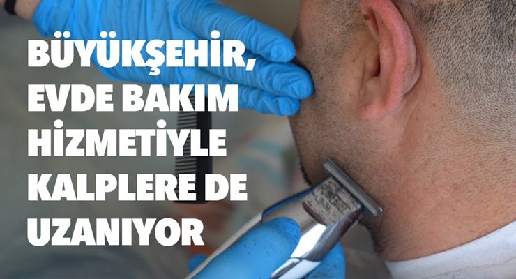 BÜYÜKŞEHİR, EVDE BAKIM HİZMETİYLE KALPLERE DE UZANIYOR