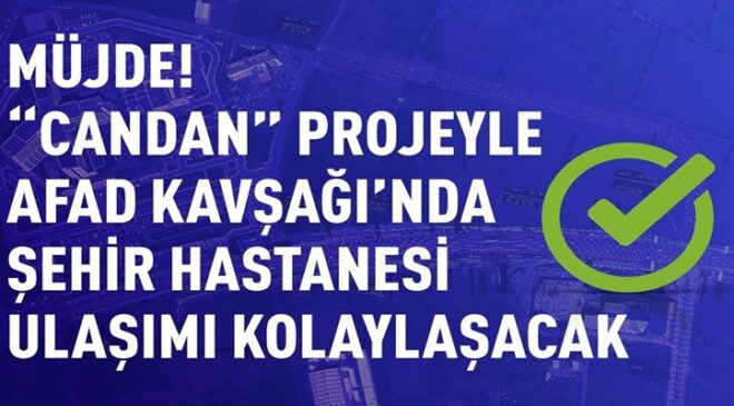 MÜJDE! “CANDAN” PROJEYLE AFAD KAVŞAĞI’NDA ŞEHİR HASTANESİ ULAŞIMI KOLAYLAŞACAK