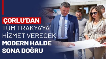 ÇORLU’DAN TÜM TRAKYA’YA HİZMET VERECEK MODERN HALDE SONA DOĞRU (1)