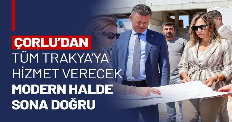 ÇORLU’DAN TÜM TRAKYA’YA HİZMET VERECEK MODERN HALDE SONA DOĞRU
