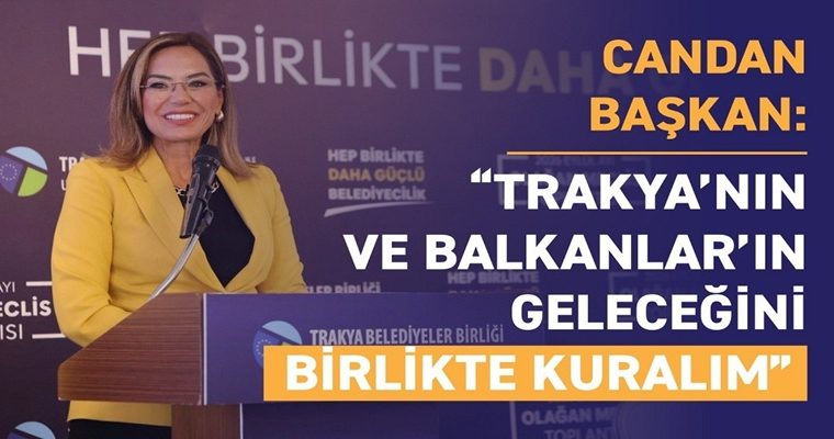CANDAN BAŞKAN: “TRAKYA’NIN VE BALKANLAR’IN GELECEĞİNİ BİRLİKTE KURALIM”