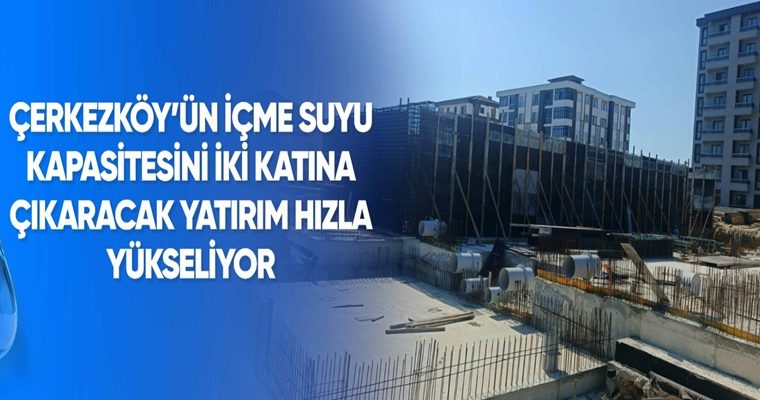 ÇERKEZKÖY’ÜN İÇME SUYU KAPASİTESİNİ İKİ KATINA ÇIKARACAK YATIRIM HIZLA YÜKSELİYOR